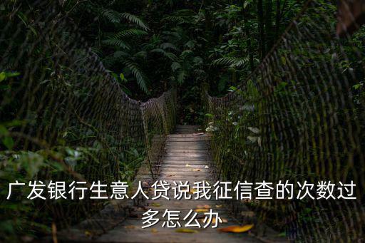 廣發(fā)銀行生意人貸說我征信查的次數(shù)過多怎么辦