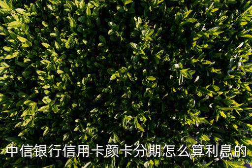 中信銀行信用卡顏卡分期怎么算利息的
