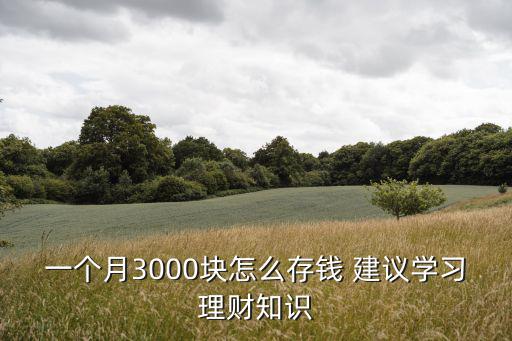 有3000塊怎么存，一個(gè)月3000塊怎么存錢(qián) 建議學(xué)習(xí)理財(cái)知識(shí)