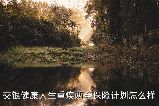 交銀健康人生重疾兩全保險計劃怎么樣