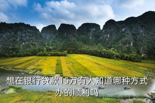 想在銀行貸款15萬有人知道哪種方式辦的順利嗎