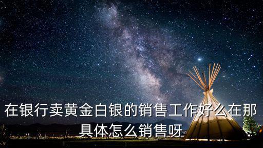 銀行展銷(xiāo)會(huì)黃金怎么樣，銀行黃金營(yíng)銷(xiāo)怎么樣