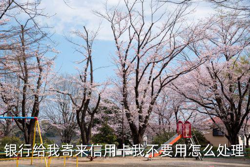 銀行給我寄來信用卡我不要用怎么處理