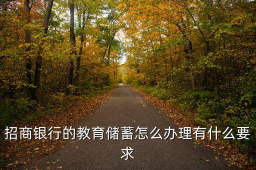 教育儲蓄存款怎么弄，招商銀行的教育儲蓄怎么辦理有什么要求