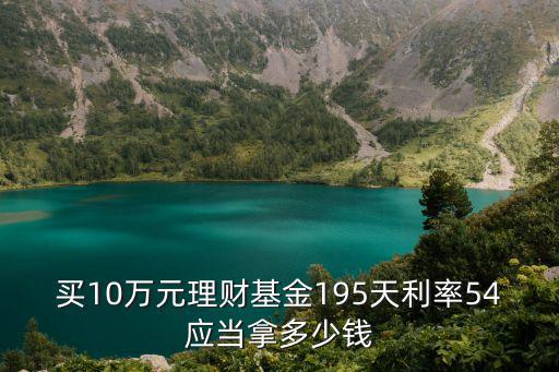 買(mǎi)10萬(wàn)元理財(cái)基金195天利率54應(yīng)當(dāng)拿多少錢(qián)