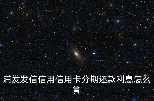浦發(fā)發(fā)信信用信用卡分期還款利息怎么算