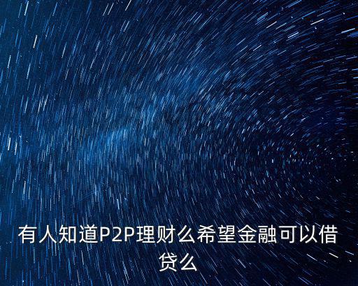 有人知道P2P理財(cái)么希望金融可以借貸么