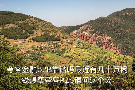 夸客金融p2P靠譜嗎最近有幾十萬閑錢想買夸客P2p請問這個公