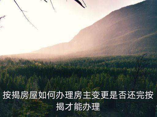 想換房子貸款人怎么辦理，按揭房屋如何辦理房主變更是否還完按揭才能辦理