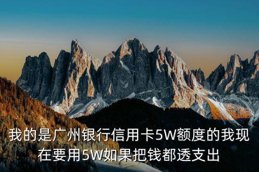 我的是廣州銀行信用卡5W額度的我現(xiàn)在要用5W如果把錢都透支出