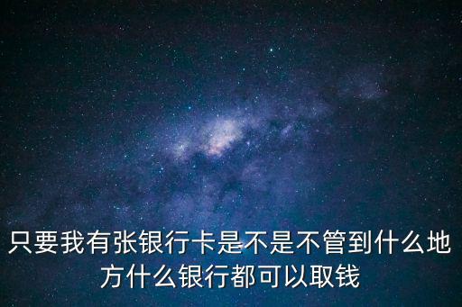 銀行卡什么銀行都能取出來怎么辦呢，只要我有張銀行卡是不是不管到什么地方什么銀行都可以取錢