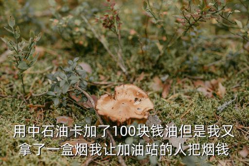 用中石油卡加了100塊錢(qián)油但是我又拿了一盒煙我讓加油站的人把煙錢(qián)