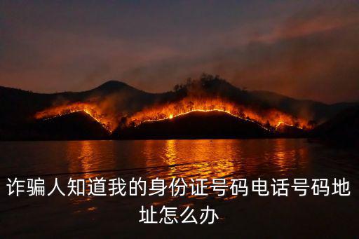 詐騙人知道我的身份證號碼電話號碼地址怎么辦