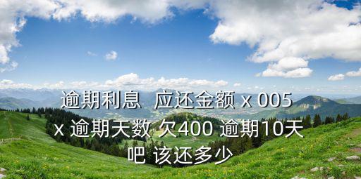 逾期利息  應(yīng)還金額 x 005 x 逾期天數(shù) 欠400 逾期10天吧 該還多少