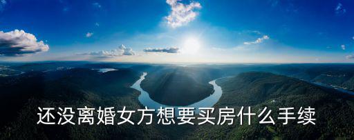 還沒離婚女方想要買房什么手續(xù)