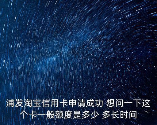 浦發(fā)淘寶信用卡申請(qǐng)成功 想問一下這個(gè)卡一般額度是多少 多長(zhǎng)時(shí)間