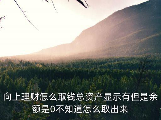 理財總資產(chǎn)怎么提現(xiàn)，向上理財怎么取錢總資產(chǎn)顯示有但是余額是0不知道怎么取出來