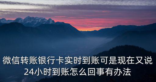 微信轉賬銀行卡實時到賬可是現(xiàn)在又說24小時到賬怎么回事有辦法