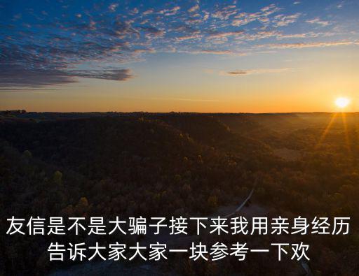 友信是不是大騙子接下來我用親身經(jīng)歷告訴大家大家一塊參考一下歡