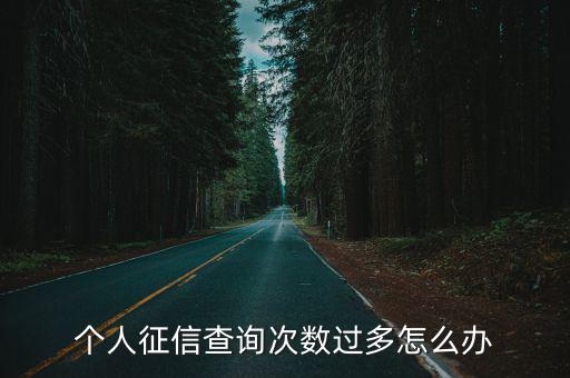 征信查的多怎么處理，征信查詢次數(shù)過多怎么辦呢