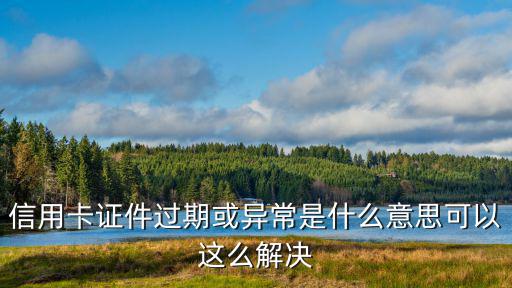 信用卡證件過(guò)期怎么辦，信用卡證件過(guò)期或異常是什么意思可以這么解決