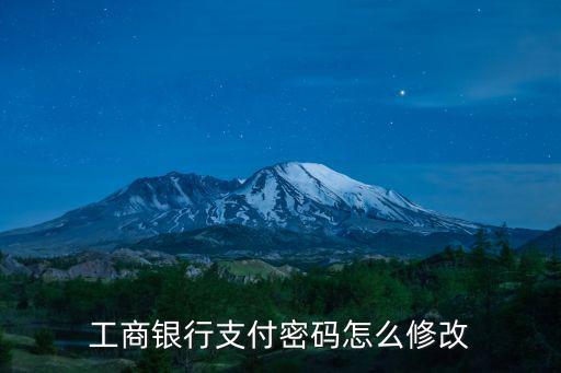 工行怎么修改支付密碼，工商銀行的支付密碼怎么改