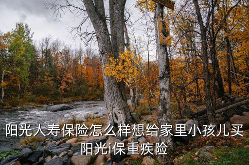 陽光人壽保險(xiǎn)怎么樣想給家里小孩兒買陽光i保重疾險(xiǎn)