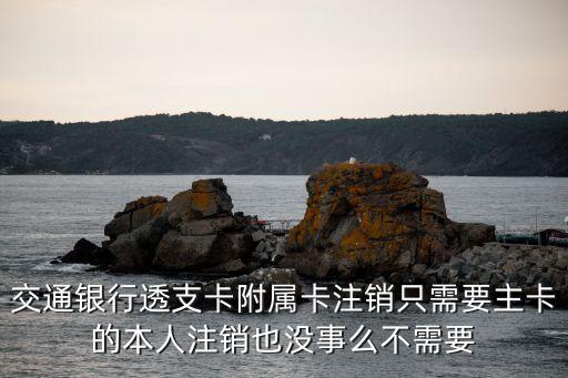 交通銀行透支卡附屬卡注銷只需要主卡的本人注銷也沒事么不需要