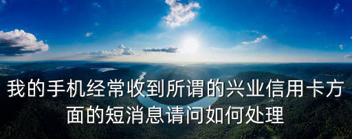 我的手機經(jīng)常收到所謂的興業(yè)信用卡方面的短消息請問如何處理