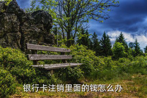 銀行卡注銷里面的錢怎么辦