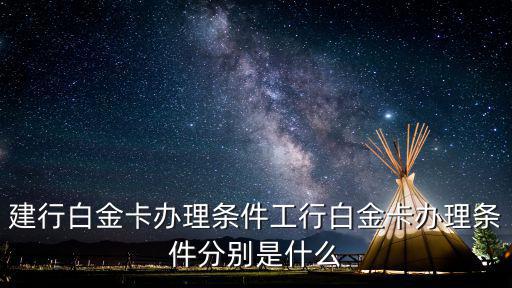 建行白金卡辦理條件工行白金卡辦理條件分別是什么