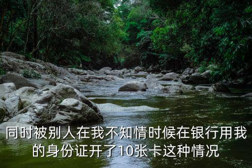 申請了10張信用卡怎么辦，同時被別人在我不知情時候在銀行用我的身份證開了10張卡這種情況