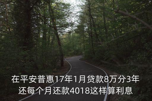 平安普惠 每個(gè)月利息怎么算，在平安普惠17年1月貸款8萬分3年還每個(gè)月還款4018這樣算利息