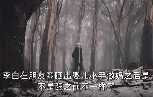 李白在朋友圈曬出嬰兒小手做媽之后是不是跟之前不一樣了