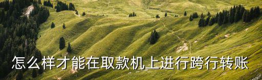 atm機跨行同名轉賬怎么轉，ATM機怎么跨行轉賬