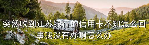 突然收到江蘇銀行的信用卡不知怎么回事我沒有辦啊怎么辦