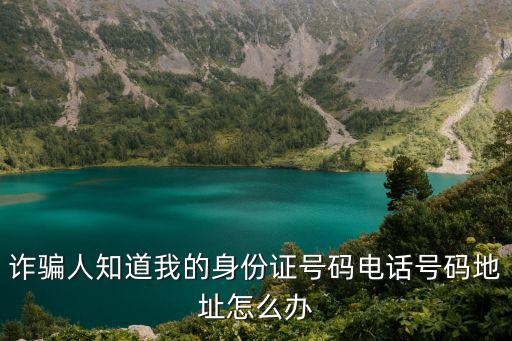 網(wǎng)友電話地址怎么辦，詐騙人知道我的身份證號碼電話號碼地址怎么辦