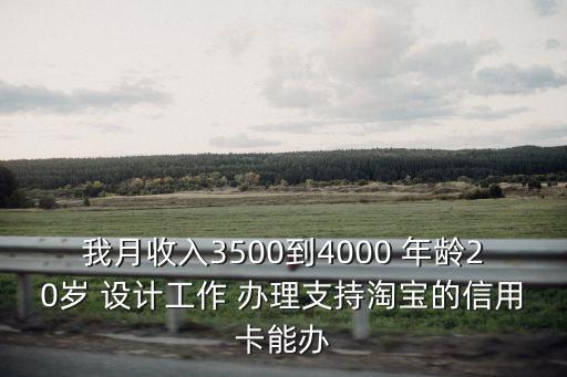 我月收入3500到4000 年齡20歲 設(shè)計(jì)工作 辦理支持淘寶的信用卡能辦