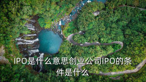 IPO是什么意思創(chuàng)業(yè)公司IPO的條件是什么