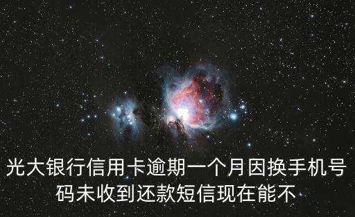 光大銀行信用卡逾期一個月因換手機號碼未收到還款短信現(xiàn)在能不
