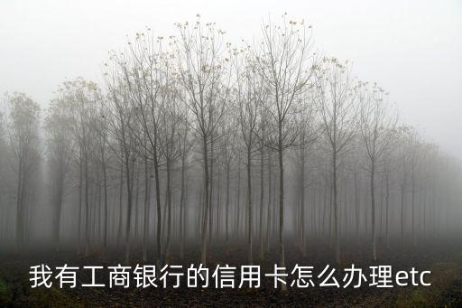 重慶工商銀行etc信用卡怎么辦理流程，工行重慶分行ETC怎么辦