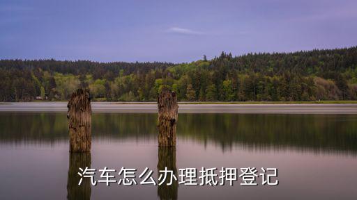 汽車怎么辦理抵押登記