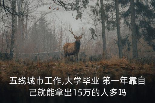 五線城市工作,大學(xué)畢業(yè) 第一年靠自己就能拿出15萬的人多嗎