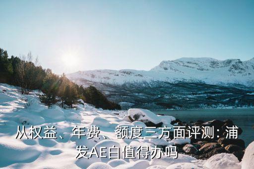 從權(quán)益、年費、額度三方面評測: 浦發(fā)AE白值得辦嗎