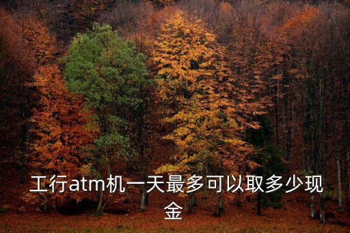 工行每日取款限額多少錢,工行atm取款限額更改