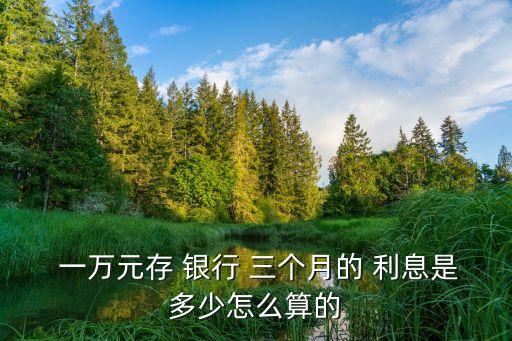  一萬元存 銀行 三個月的 利息是多少怎么算的