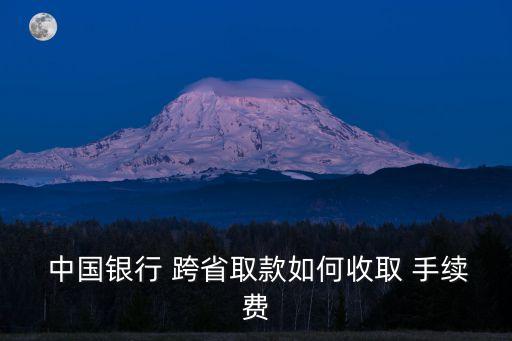  中國(guó)銀行 跨省取款如何收取 手續(xù)費(fèi)