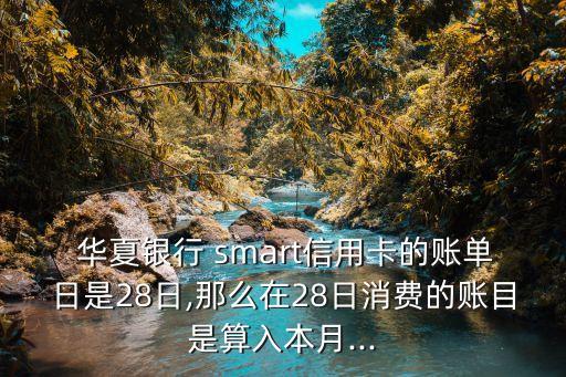  華夏銀行 smart信用卡的賬單日是28日,那么在28日消費(fèi)的賬目是算入本月...