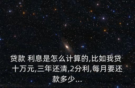 貸款 利息是怎么計算的,比如我貸 十萬元,三年還清,2分利,每月要還款多少...