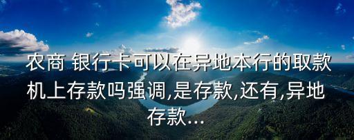  農(nóng)商 銀行卡可以在異地本行的取款機(jī)上存款嗎強(qiáng)調(diào),是存款,還有,異地存款...